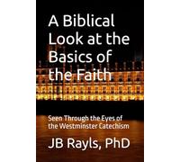 A Biblical Look at the Basics of the Faith: Seen Through the Eyes of the Westminster Catechism