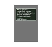 A Bibliographic Guide To The History Of Computing, Computers, And The Information Processing Industry