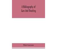 A Bibliography Of Guns And Shooting, Being A List Of Ancient And Modern English And Foreign Books Relating To Firearms And Their Use, And To The Composition And Manufacture Of Explosives; With An Intr