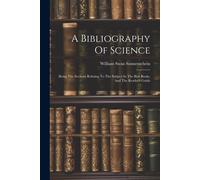A Bibliography Of Science: Being The Sections Relating To The Subject In The Best Books, And The Reader's Guide