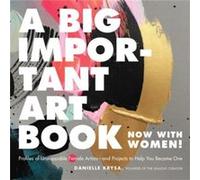 A Big Important Art Book (Now with Women): Profiles of Unstoppable Female Artists--And Projects to Help You Become One