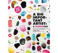A Big Important Artist: A Womanual: Creative Projects and Inspiring Artists to Kick-Start Your Imagination