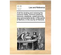 A Bill For Dividing And Inclosing The Common Fields, Common Pastures, Common Meadows, Waste Grounds, And Commonable Lands, In The Parish Of Barford,