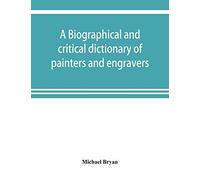A Biographical And Critical Dictionary Of Painters And Engravers, From The Revival Of The Art Under Cimabue And The Alleged Discovery Of Engraving By Finiguerra To The Present Time