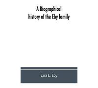 A Biographical History Of The Eby Family, Being A History Of Their Movements In Europe During The Reformation, And Of Their Early Settlement In America; As Also Much Other Unpublished Historical Infor
