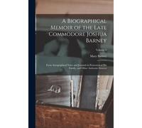 A Biographical Memoir Of The Late Commodore Joshua Barney: From Autographical Notes And Journals In Possession Of His Family, And Other Authentic Sour