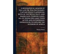 A Biographical Memoir of the Late Dr. Walter Oudney, Captain Hugh Clapperton, Both of the Royal Navy, and Major Alex. Gordon Laing, All of Whom Died ... Endeavours to Explore the Interior of Africa