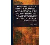 A Biographical Memoir of the Late Dr. Walter Oudney, Captain Hugh Clapperton, Both of the Royal Navy, and Major Alex. Gordon Laing, All of Whom Died ... Endeavours to Explore the Interior of Africa