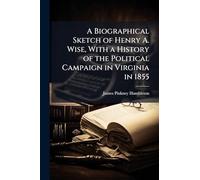 A Biographical Sketch of Henry A. Wise, With a History of the Political Campaign in Virginia in 1855