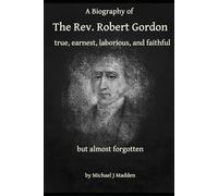 A Biography of The Rev. Robert Gordon: true, earnest, laborious and faithful but almost forgotten