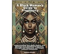 A Black Woman’s Guide to Pregnancy: Understanding Your Body, Rights, and Heritage for a Healthier Pregnancy, Stronger Self-Advocacy, and Deeper Cultural Connection