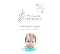 A Blissful Baby Doula: A Detailed Guide To Caring For You And Your Newborn