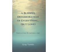 A Blissful Deterioration Of Everything..(But Love): Poems On Love, Life, Darkness & Light