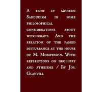 A Blow at Modern Sadducism in Some Philosophical Considerations about Witchcraft: and the Relation of the Famed Disturbance at the House of M. Mompesson with Reflections on Drollery and Atheisme