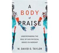 A Body of Praise Understanding the Role of Our Physical Bodies in Worship by W. David O. Taylor W. David O. Taylor (Auteur)