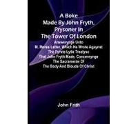 A Boke Made By John Fryth, Prysoner In The Tower Of London; Answerynge Unto M. Mores Letter, Which He Wrote Agaynst The Fyrste Lytle Treatyse That John Fryth Made, Concernynge The Sacramente Of The Bo