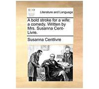 A Bold Stroke For A Wife: A Comedy. Written By Mrs. Susanna Cent-Livre.
