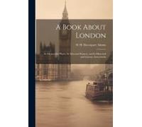 A Book About London: Its Memorable Places, Its Men And Women, And Its Historical And Literary Associations