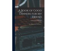 A Book Of Good Dinners For My Friend; Or, "What To Have For Dinner.