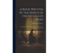 A Book Written By The Spirits Of The So-Called Dead: With Their Own Materialized Hands, By The Process Of Independent Slate-Writing