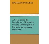 A Booke Called The Foundacion Of Rhetorike Because All Other Partes Of Rhetorike Are Grounded Thereupon, Euery Parte Sette Forthe In An Oracion Vpon Questions, Verie Profitable To Bee Knowen And Redde