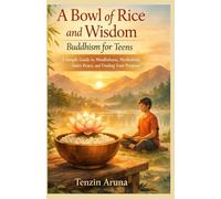 A BOWL OF RICE AND WISDOM BUDDHISM FOR TEENS: A Simple Guide to Mindfulness, Meditation, Inner Peace, and Finding Your Purpose
