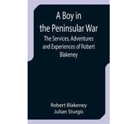 A Boy In The Peninsular War; The Services, Adventures And Experiences Of Robert Blakeney
