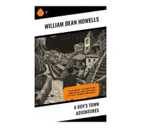 A Boy's Town Adventures: Collected Books - The Flight of Pony Baker, Boy Life, A Boy's Town & Years of My Youth - Children's Book Classics