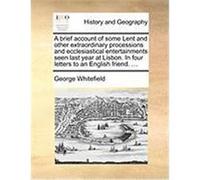 A Brief Account of Some Lent and Other Extraordinary Processions and Ecclesiastical Entertainments Seen Last Year at Lisbon. in Four Letters to an E Whitefield, George (Auteur)