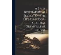 A Brief Biographical Sketch Of The Life Of Major-General Grenville M. Dodge