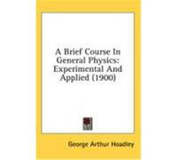 A Brief Course in General Physics: Experimental and Applied (1900) Hoadley, George Arthur (Auteur)
