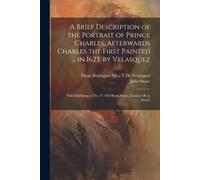 A Brief Description Of The Portrait Of Prince Charles, Afterwards Charles The First Painted ... In 1623, By Velasquez: Now Exhibiting At No. 21, Old B