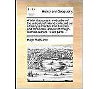 A Brief Discourse In Vindication Of The Antiquity Of Ireland: Collected Out Of Many Authentick Irish Histories And Chronicles, And Out Of Foreign Learned Authors. In Two Parts. ...