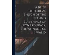 A Brief Historical Sketch Of The Life And Sufferings Of Leonard Trask, The Wonderful Invalid
