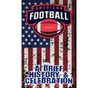A Brief History And Celebration Of American Football: Includes Over 300 Facts & Trivia - Origins, Statistics, Players, Legends, And More!