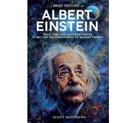 A Brief History of Albert Einstein - Space, Time, and Quantum Theory: E=mc² and the Foundations of Modern Physics