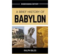 A Brief History of Babylon: From Hammurabi's Law Code to Nebuchadnezzar's Empire: The Rise, Glory, and Fall of Ancient Mesopotamia's Greatest City