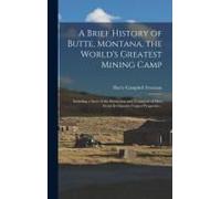 A Brief History Of Butte, Montana, The World's Greatest Mining Camp; Including A Story Of The Extraction And Treatment Of Ores From Its Gigantic Coppe