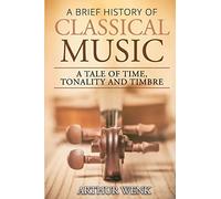 A Brief History of Classical Music: A Tale of Time, Tonality and Timbre