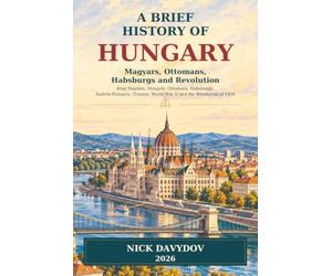 A Brief History of Hungary: Magyars, Ottomans, Habsburgs and Revolution: King Stephen, Mongols, Ottomans, Habsburgs, Austria-Hungary, Trianon, World War II and the Revolution of 1956