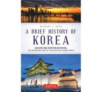 A Brief History of Korea: Isolation, War, Despotism and Revival: the Fascinating Story of a Resilient but Divided People
