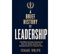 A BRIEF HISTORY OF LEADERSHIP. From Moses to Trump, Humanity Has Been Led, Misled, Inspired, and Betrayed Across Five Thousand Years