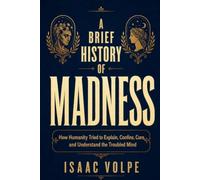 A BRIEF HISTORY OF MADNESS. How Humanity Tried to Explain, Confine, Cure, and Understand the Troubled Mind: A book to understand how mental illness works.
