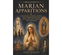A Brief History of Marian Apparitions: Guadalupe, Lourdes, Fatima, and Other Encounters with Our Lady Across the Centuries