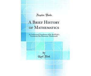 A Brief History of Mathematics: An Authorized Translation of Dr. Karl Fink's Geschichte Der Elementar-Mathematik (Classic Reprint)