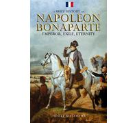 A Brief History Of Napoleon Bonaparte - Emperor, Exile, Eternity