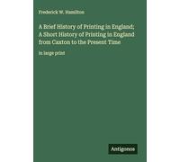 A Brief History of Printing in England; A Short History of Printing in England from Caxton to the Present Time: in large print