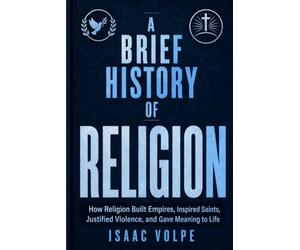A BRIEF HISTORY OF RELIGION.How Religion Built Empires, Inspired Saints, Justified Violence, and Gave Meaning to Life: Buddha, Jesus, Muhammad, Paul, Augustine, Luther, Joan of Arc, Galileo...and...