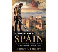 A BRIEF HISTORY OF SPAIN: An Epic Account of Conquest, Empire, and the Birth of a Modern Nation