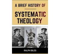 A Brief History of Systematic Theology: Two Thousand Years of Christian Thought, Faith, and the People Who Shaped It